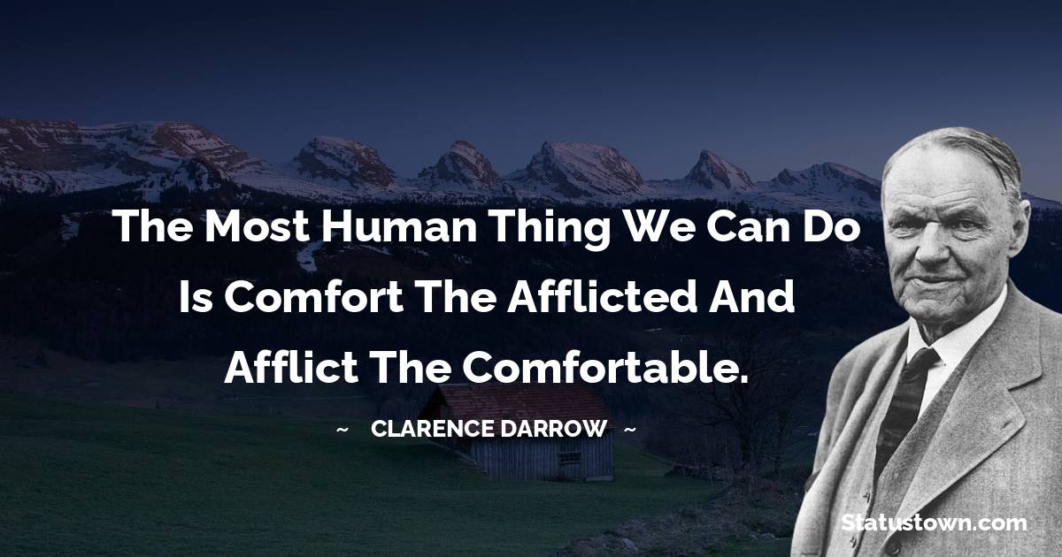Clarence Darrow Quotes - The most human thing we can do is comfort the afflicted and afflict the comfortable.